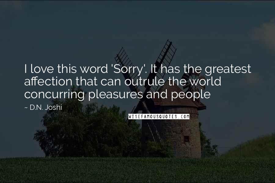 D.N. Joshi Quotes: I love this word 'Sorry'. It has the greatest affection that can outrule the world concurring pleasures and people