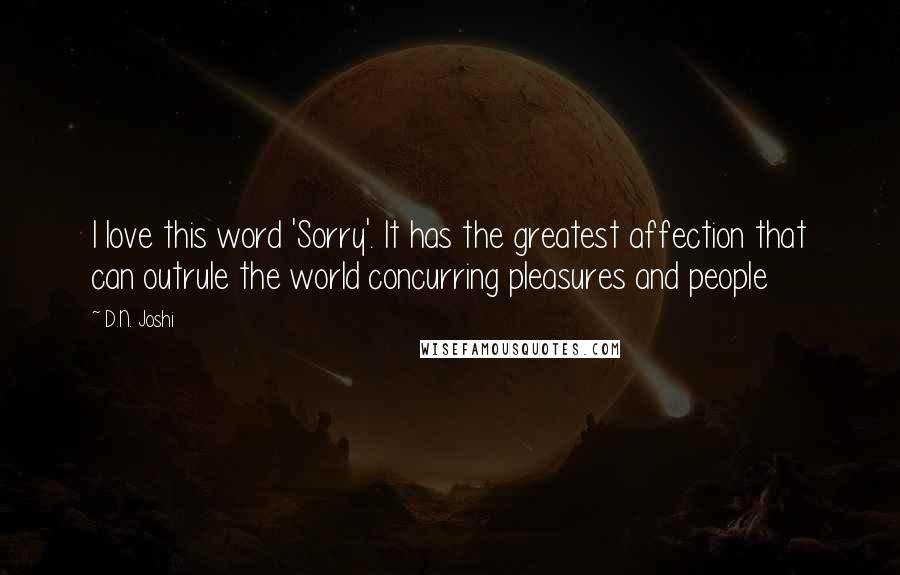D.N. Joshi Quotes: I love this word 'Sorry'. It has the greatest affection that can outrule the world concurring pleasures and people