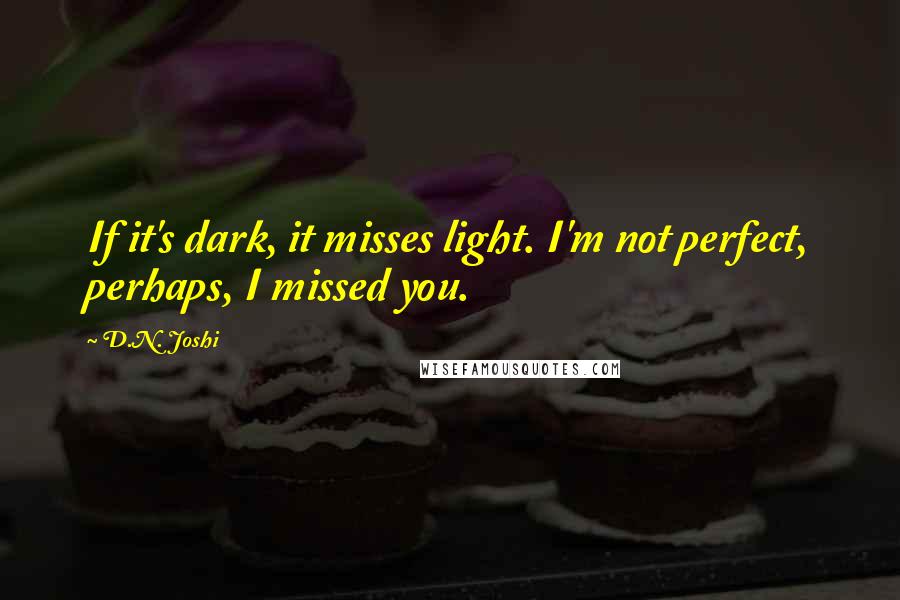 D.N. Joshi Quotes: If it's dark, it misses light. I'm not perfect, perhaps, I missed you.