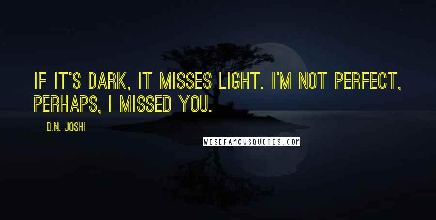 D.N. Joshi Quotes: If it's dark, it misses light. I'm not perfect, perhaps, I missed you.