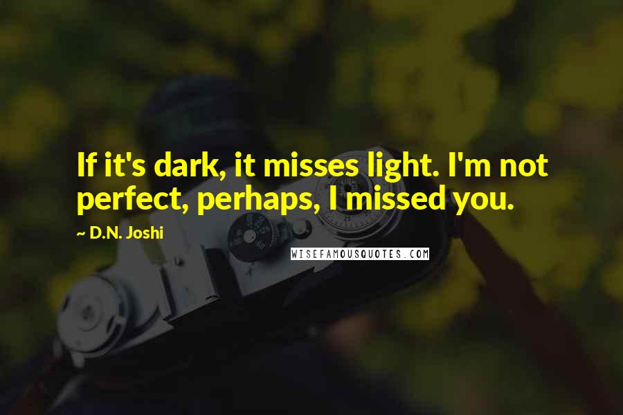 D.N. Joshi Quotes: If it's dark, it misses light. I'm not perfect, perhaps, I missed you.