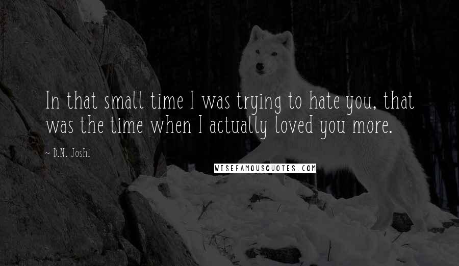 D.N. Joshi Quotes: In that small time I was trying to hate you, that was the time when I actually loved you more.