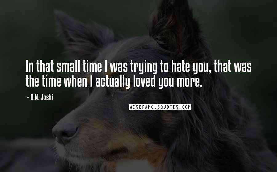 D.N. Joshi Quotes: In that small time I was trying to hate you, that was the time when I actually loved you more.