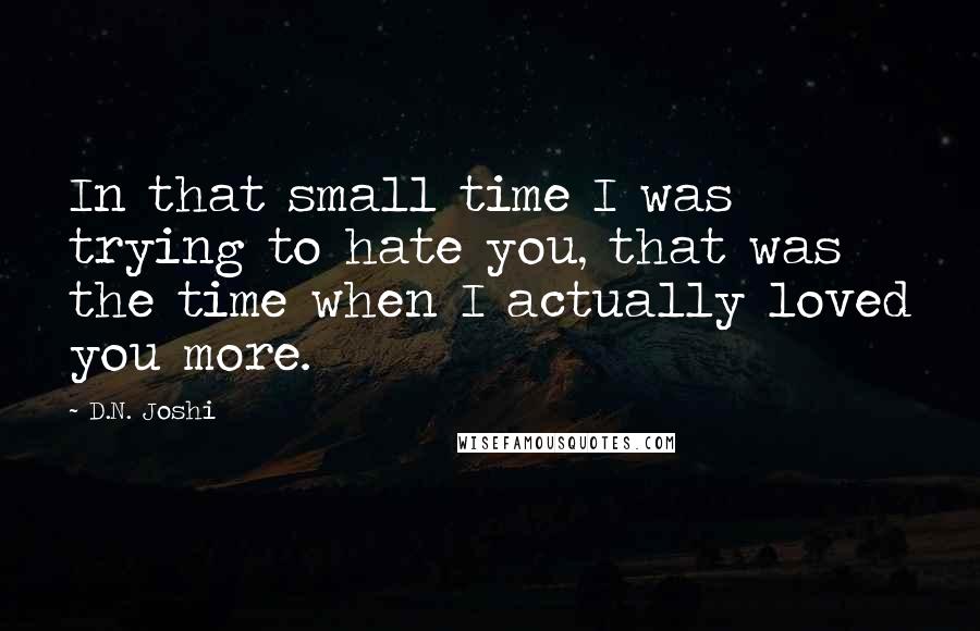 D.N. Joshi Quotes: In that small time I was trying to hate you, that was the time when I actually loved you more.