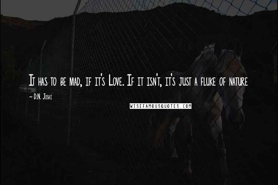 D.N. Joshi Quotes: It has to be mad, if it's Love. If it isn't, it's just a fluke of nature