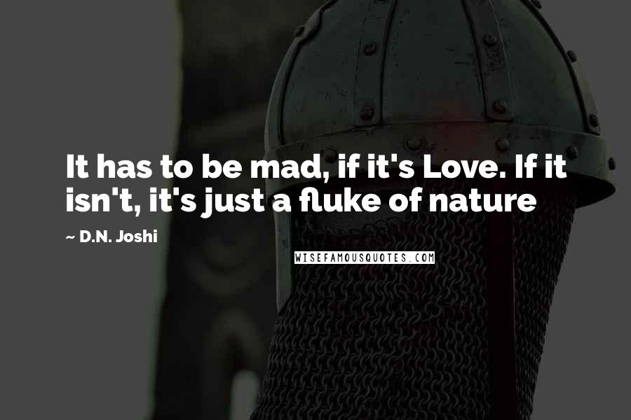D.N. Joshi Quotes: It has to be mad, if it's Love. If it isn't, it's just a fluke of nature