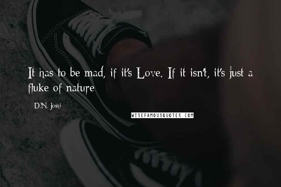 D.N. Joshi Quotes: It has to be mad, if it's Love. If it isn't, it's just a fluke of nature