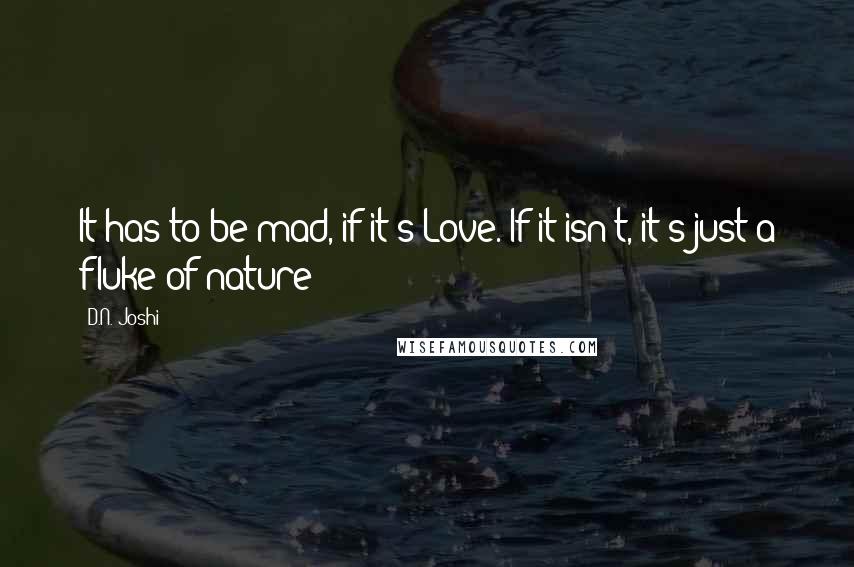 D.N. Joshi Quotes: It has to be mad, if it's Love. If it isn't, it's just a fluke of nature