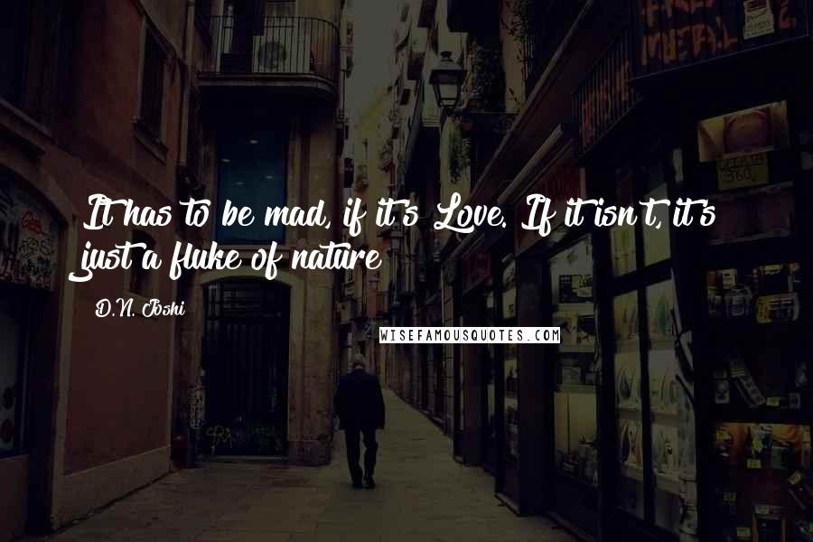 D.N. Joshi Quotes: It has to be mad, if it's Love. If it isn't, it's just a fluke of nature