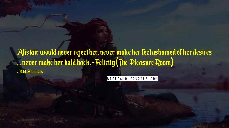 D.N. Simmons Quotes: Alistair would never reject her, never make her feel ashamed of her desires ... never make her hold back. - Felicity (The Pleasure Room)