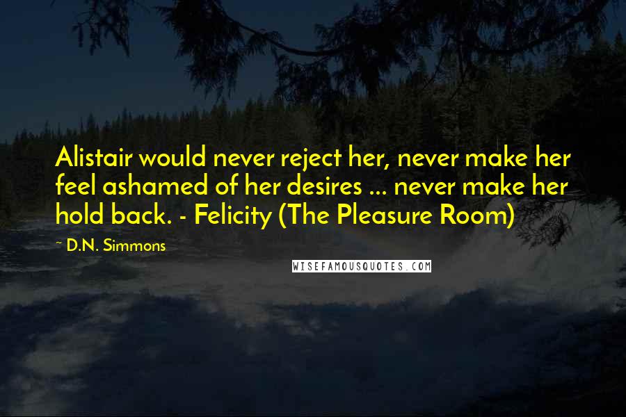 D.N. Simmons Quotes: Alistair would never reject her, never make her feel ashamed of her desires ... never make her hold back. - Felicity (The Pleasure Room)