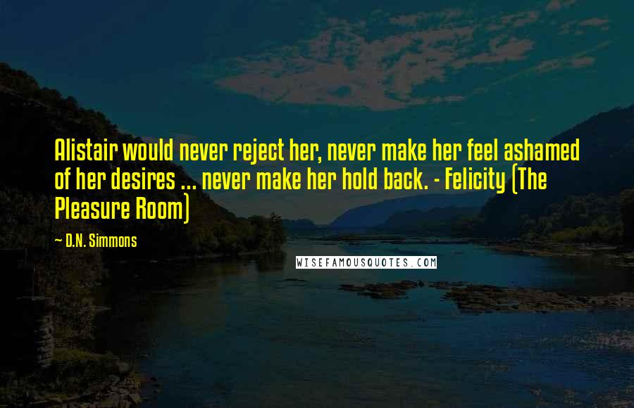 D.N. Simmons Quotes: Alistair would never reject her, never make her feel ashamed of her desires ... never make her hold back. - Felicity (The Pleasure Room)