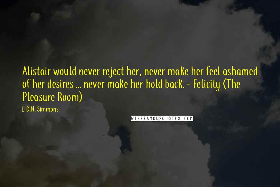 D.N. Simmons Quotes: Alistair would never reject her, never make her feel ashamed of her desires ... never make her hold back. - Felicity (The Pleasure Room)