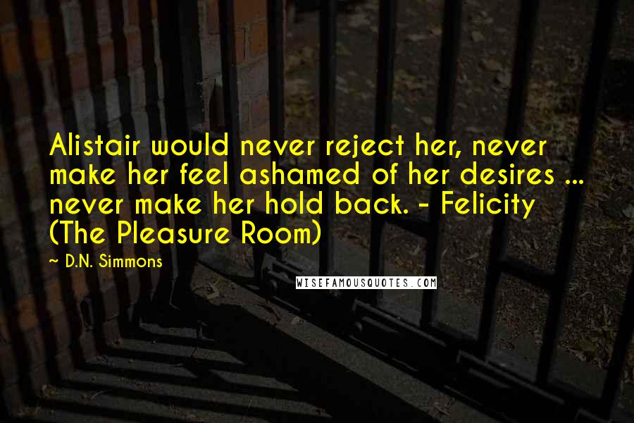 D.N. Simmons Quotes: Alistair would never reject her, never make her feel ashamed of her desires ... never make her hold back. - Felicity (The Pleasure Room)