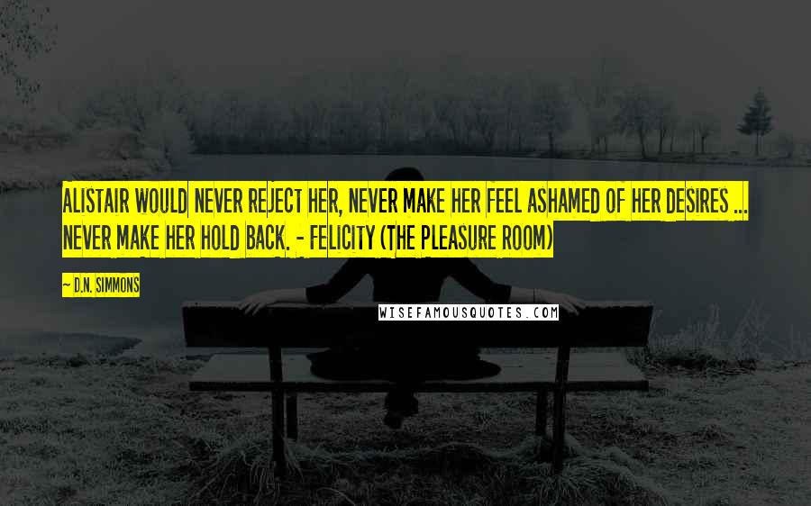 D.N. Simmons Quotes: Alistair would never reject her, never make her feel ashamed of her desires ... never make her hold back. - Felicity (The Pleasure Room)