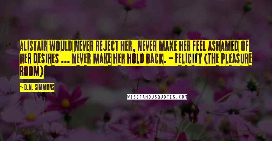 D.N. Simmons Quotes: Alistair would never reject her, never make her feel ashamed of her desires ... never make her hold back. - Felicity (The Pleasure Room)