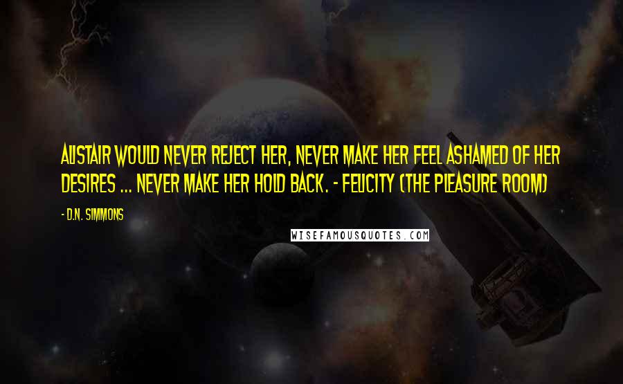 D.N. Simmons Quotes: Alistair would never reject her, never make her feel ashamed of her desires ... never make her hold back. - Felicity (The Pleasure Room)