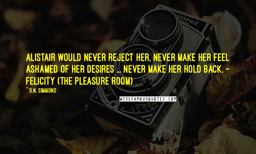 D.N. Simmons Quotes: Alistair would never reject her, never make her feel ashamed of her desires ... never make her hold back. - Felicity (The Pleasure Room)