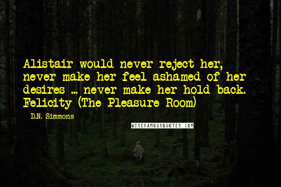 D.N. Simmons Quotes: Alistair would never reject her, never make her feel ashamed of her desires ... never make her hold back. - Felicity (The Pleasure Room)