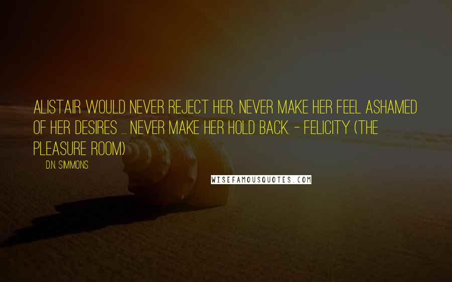 D.N. Simmons Quotes: Alistair would never reject her, never make her feel ashamed of her desires ... never make her hold back. - Felicity (The Pleasure Room)