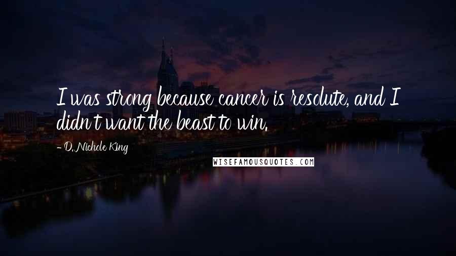 D. Nichole King Quotes: I was strong because cancer is resolute, and I didn't want the beast to win.