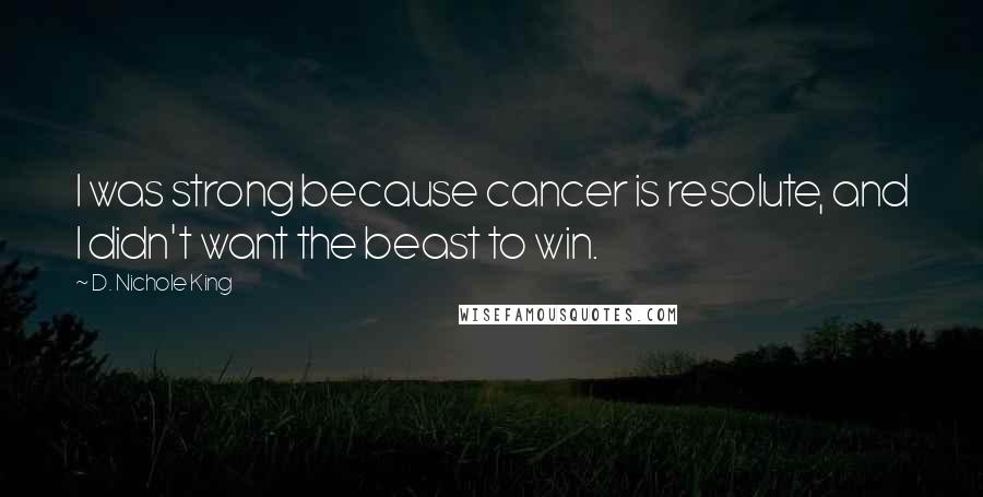 D. Nichole King Quotes: I was strong because cancer is resolute, and I didn't want the beast to win.