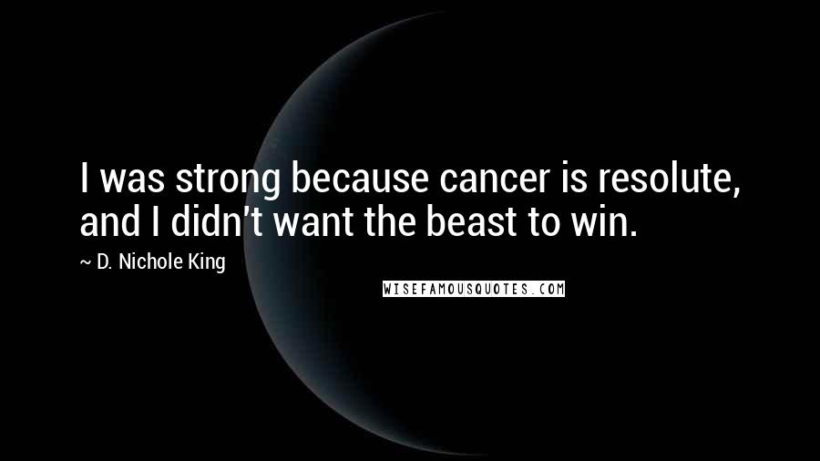 D. Nichole King Quotes: I was strong because cancer is resolute, and I didn't want the beast to win.