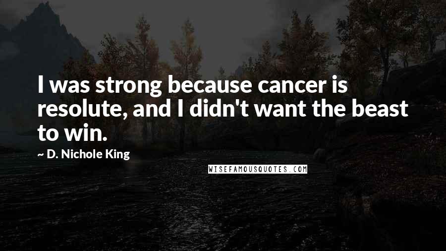 D. Nichole King Quotes: I was strong because cancer is resolute, and I didn't want the beast to win.