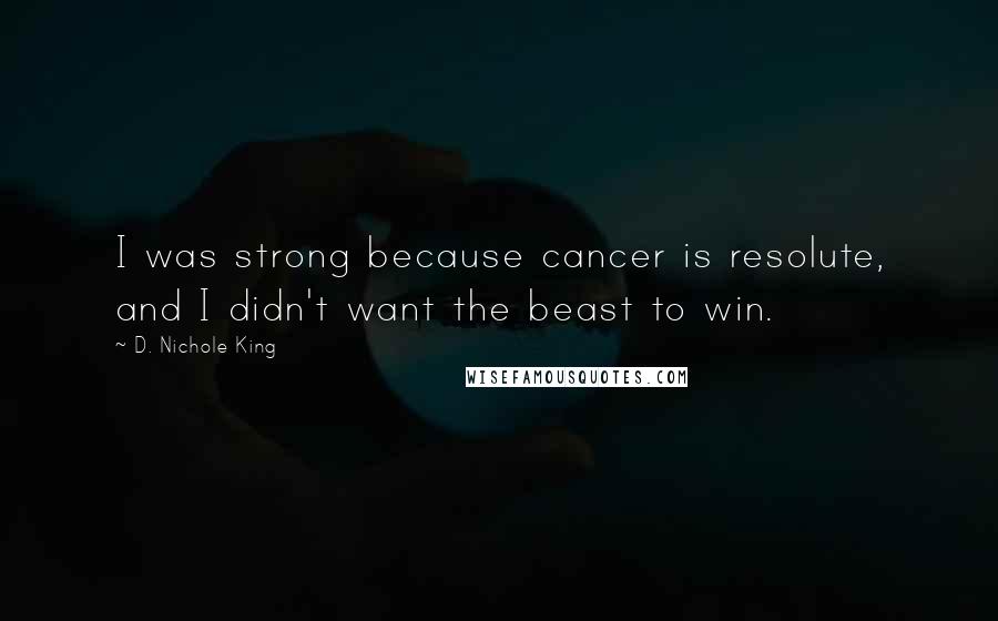 D. Nichole King Quotes: I was strong because cancer is resolute, and I didn't want the beast to win.