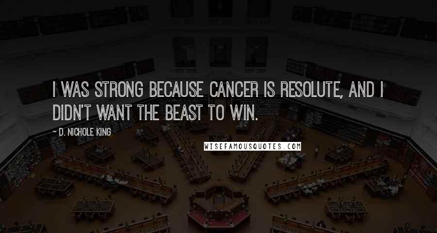 D. Nichole King Quotes: I was strong because cancer is resolute, and I didn't want the beast to win.