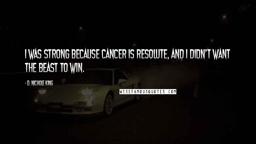 D. Nichole King Quotes: I was strong because cancer is resolute, and I didn't want the beast to win.