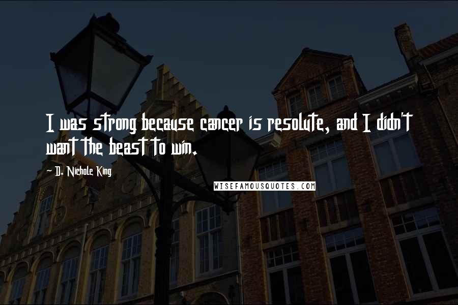 D. Nichole King Quotes: I was strong because cancer is resolute, and I didn't want the beast to win.