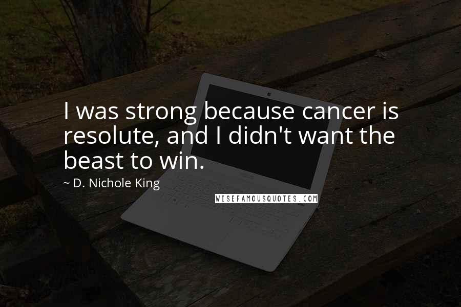 D. Nichole King Quotes: I was strong because cancer is resolute, and I didn't want the beast to win.