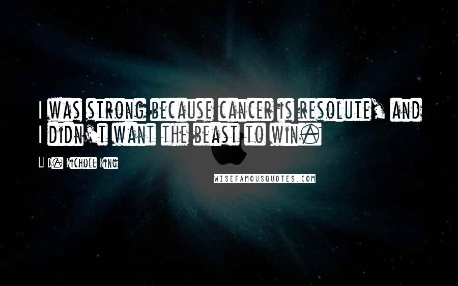 D. Nichole King Quotes: I was strong because cancer is resolute, and I didn't want the beast to win.