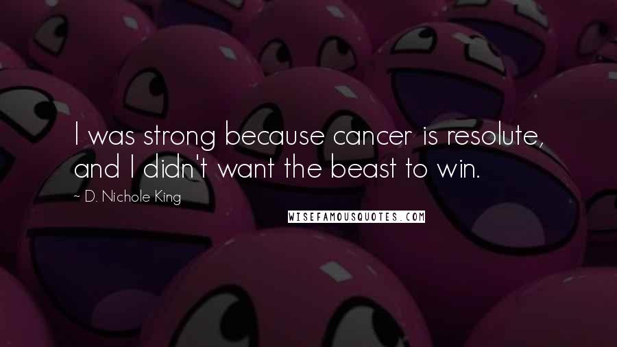 D. Nichole King Quotes: I was strong because cancer is resolute, and I didn't want the beast to win.