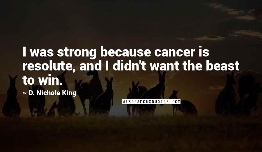 D. Nichole King Quotes: I was strong because cancer is resolute, and I didn't want the beast to win.