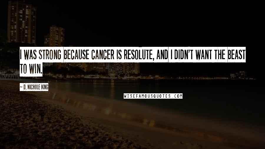 D. Nichole King Quotes: I was strong because cancer is resolute, and I didn't want the beast to win.