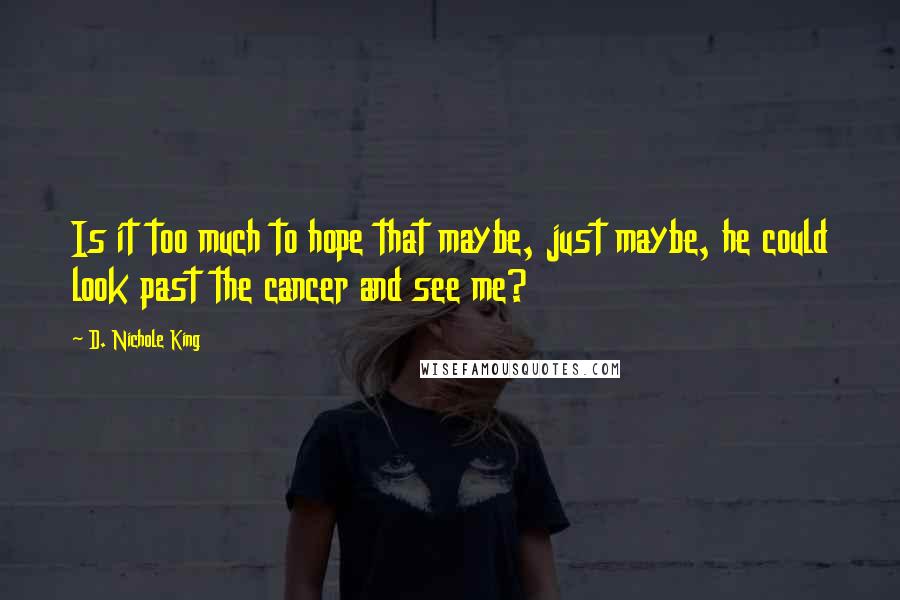 D. Nichole King Quotes: Is it too much to hope that maybe, just maybe, he could look past the cancer and see me?