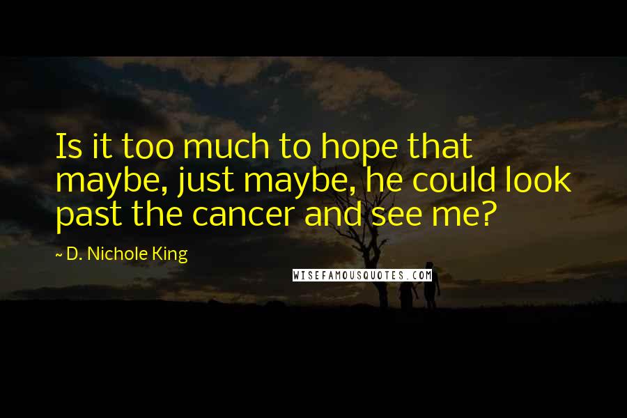 D. Nichole King Quotes: Is it too much to hope that maybe, just maybe, he could look past the cancer and see me?