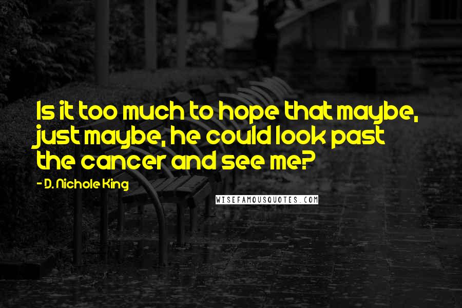 D. Nichole King Quotes: Is it too much to hope that maybe, just maybe, he could look past the cancer and see me?