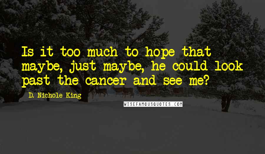 D. Nichole King Quotes: Is it too much to hope that maybe, just maybe, he could look past the cancer and see me?