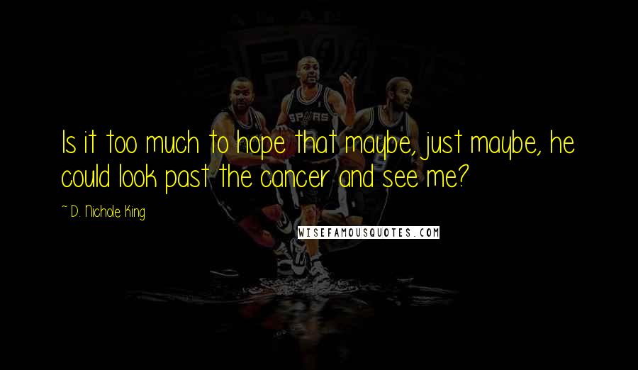 D. Nichole King Quotes: Is it too much to hope that maybe, just maybe, he could look past the cancer and see me?