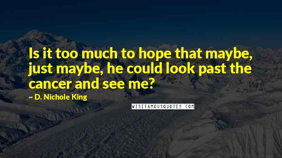 D. Nichole King Quotes: Is it too much to hope that maybe, just maybe, he could look past the cancer and see me?