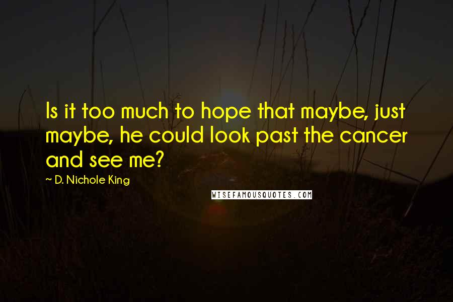 D. Nichole King Quotes: Is it too much to hope that maybe, just maybe, he could look past the cancer and see me?