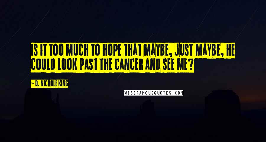 D. Nichole King Quotes: Is it too much to hope that maybe, just maybe, he could look past the cancer and see me?