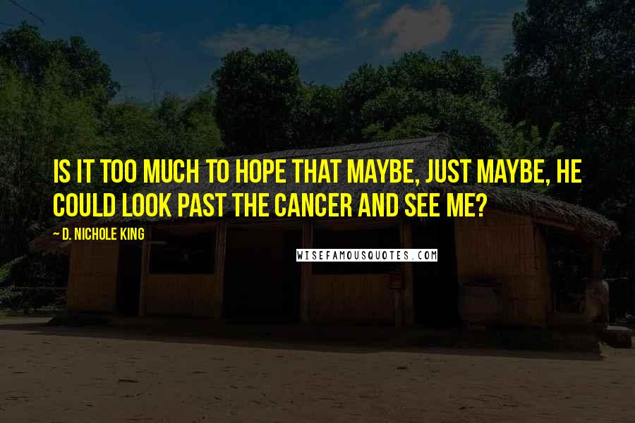 D. Nichole King Quotes: Is it too much to hope that maybe, just maybe, he could look past the cancer and see me?