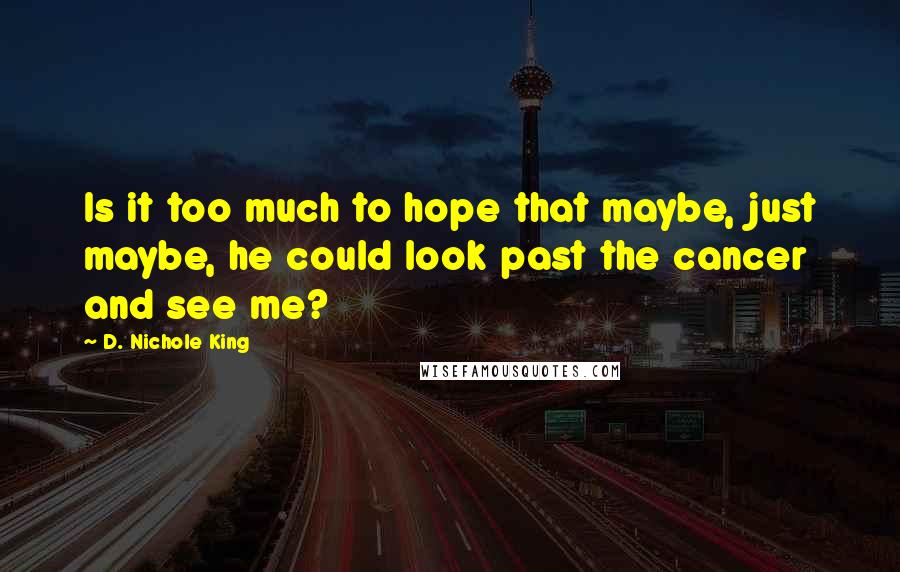 D. Nichole King Quotes: Is it too much to hope that maybe, just maybe, he could look past the cancer and see me?