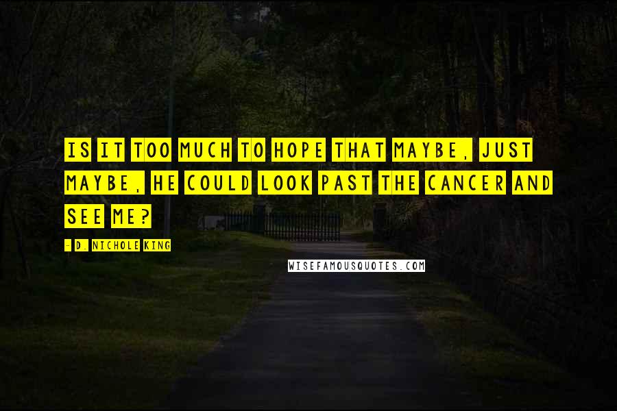 D. Nichole King Quotes: Is it too much to hope that maybe, just maybe, he could look past the cancer and see me?