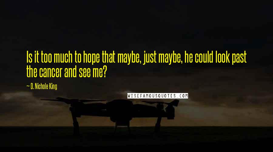 D. Nichole King Quotes: Is it too much to hope that maybe, just maybe, he could look past the cancer and see me?