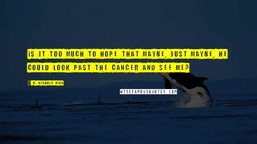 D. Nichole King Quotes: Is it too much to hope that maybe, just maybe, he could look past the cancer and see me?
